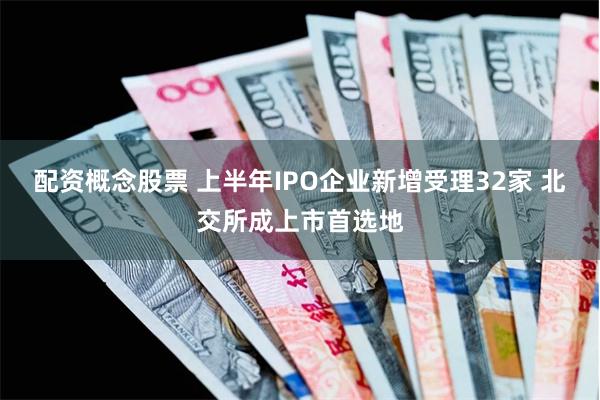 配资概念股票 上半年IPO企业新增受理32家 北交所成上市首选地