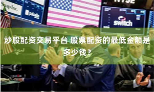 炒股配资交易平台 股票配资的最低金额是多少钱？