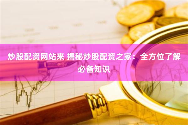 炒股配资网站来 揭秘炒股配资之家：全方位了解必备知识