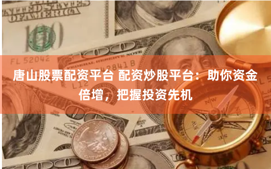 唐山股票配资平台 配资炒股平台：助你资金倍增，把握投资先机