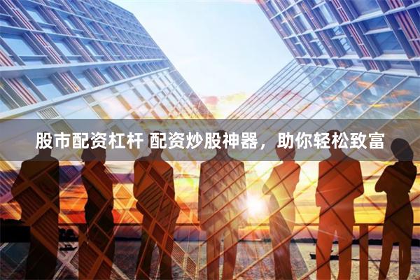 股市配资杠杆 配资炒股神器，助你轻松致富