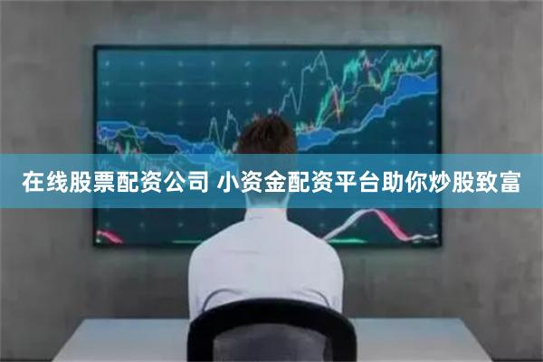 在线股票配资公司 小资金配资平台助你炒股致富