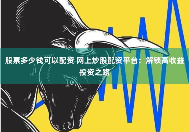 股票多少钱可以配资 网上炒股配资平台：解锁高收益投资之路
