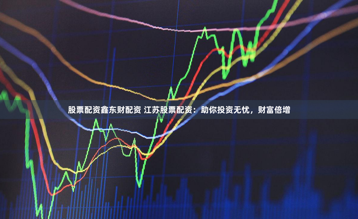 股票配资鑫东财配资 江苏股票配资：助你投资无忧，财富倍增