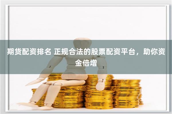 期货配资排名 正规合法的股票配资平台，助你资金倍增
