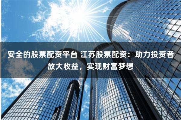安全的股票配资平台 江苏股票配资：助力投资者放大收益，实现财富梦想