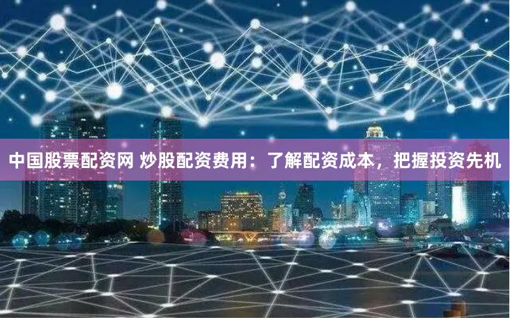 中国股票配资网 炒股配资费用：了解配资成本，把握投资先机