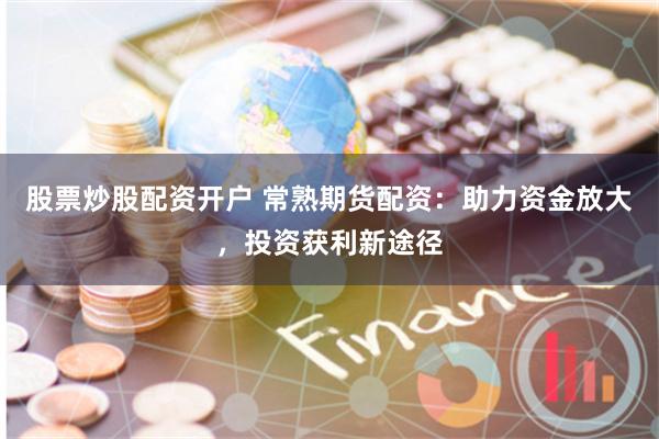 股票炒股配资开户 常熟期货配资：助力资金放大，投资获利新途径