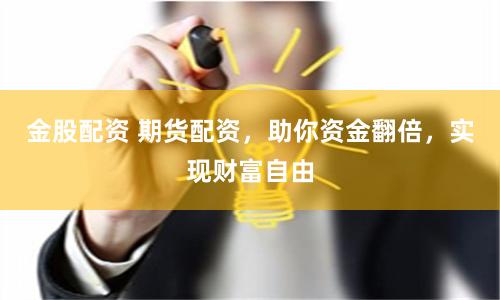 金股配资 期货配资，助你资金翻倍，实现财富自由