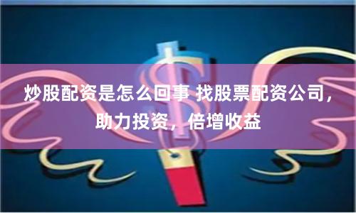 炒股配资是怎么回事 找股票配资公司，助力投资，倍增收益