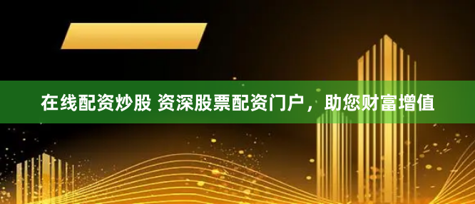 在线配资炒股 资深股票配资门户，助您财富增值