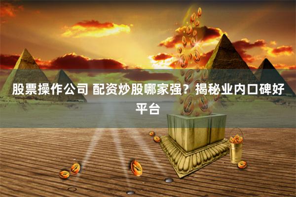 股票操作公司 配资炒股哪家强？揭秘业内口碑好平台