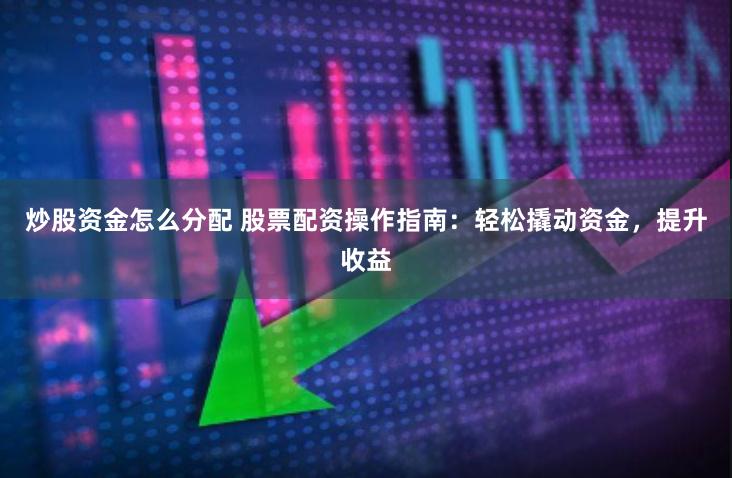 炒股资金怎么分配 股票配资操作指南：轻松撬动资金，提升收益
