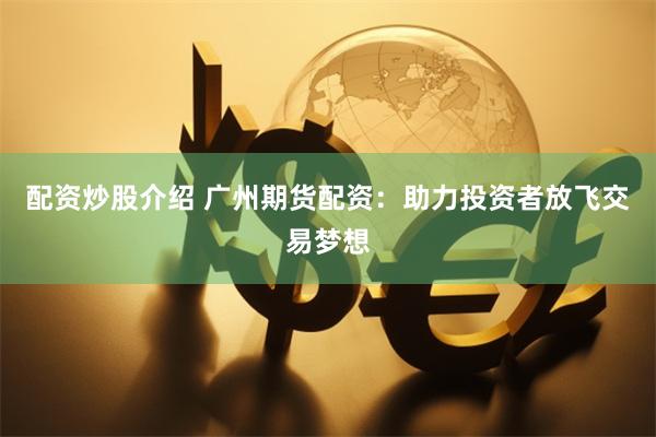 配资炒股介绍 广州期货配资：助力投资者放飞交易梦想