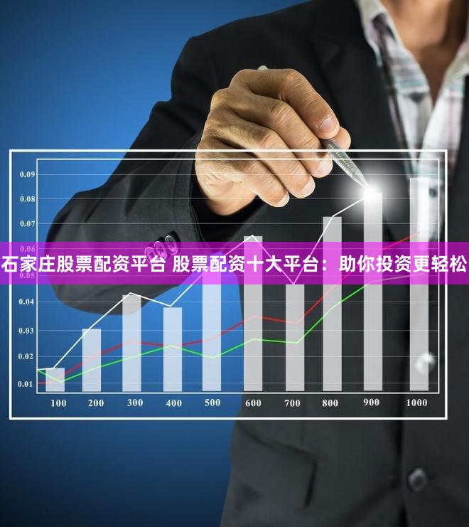 石家庄股票配资平台 股票配资十大平台：助你投资更轻松
