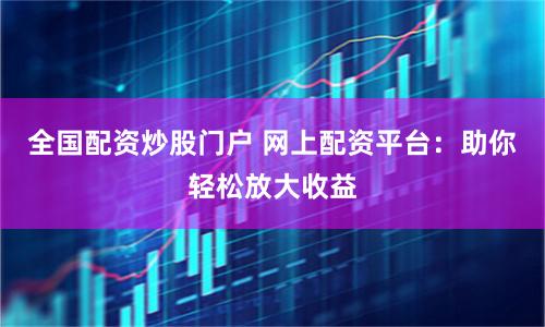 全国配资炒股门户 网上配资平台：助你轻松放大收益