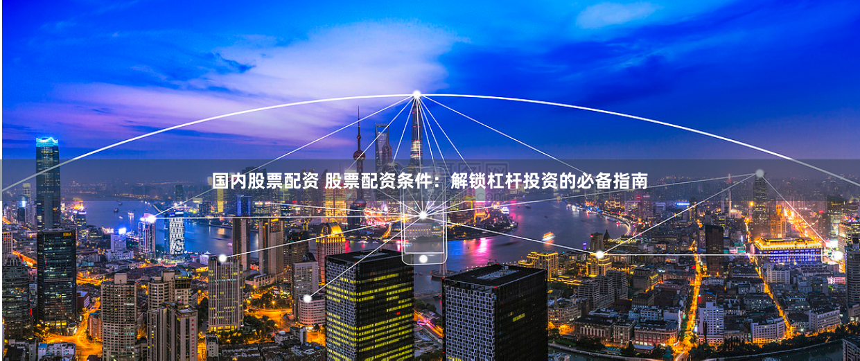 国内股票配资 股票配资条件：解锁杠杆投资的必备指南