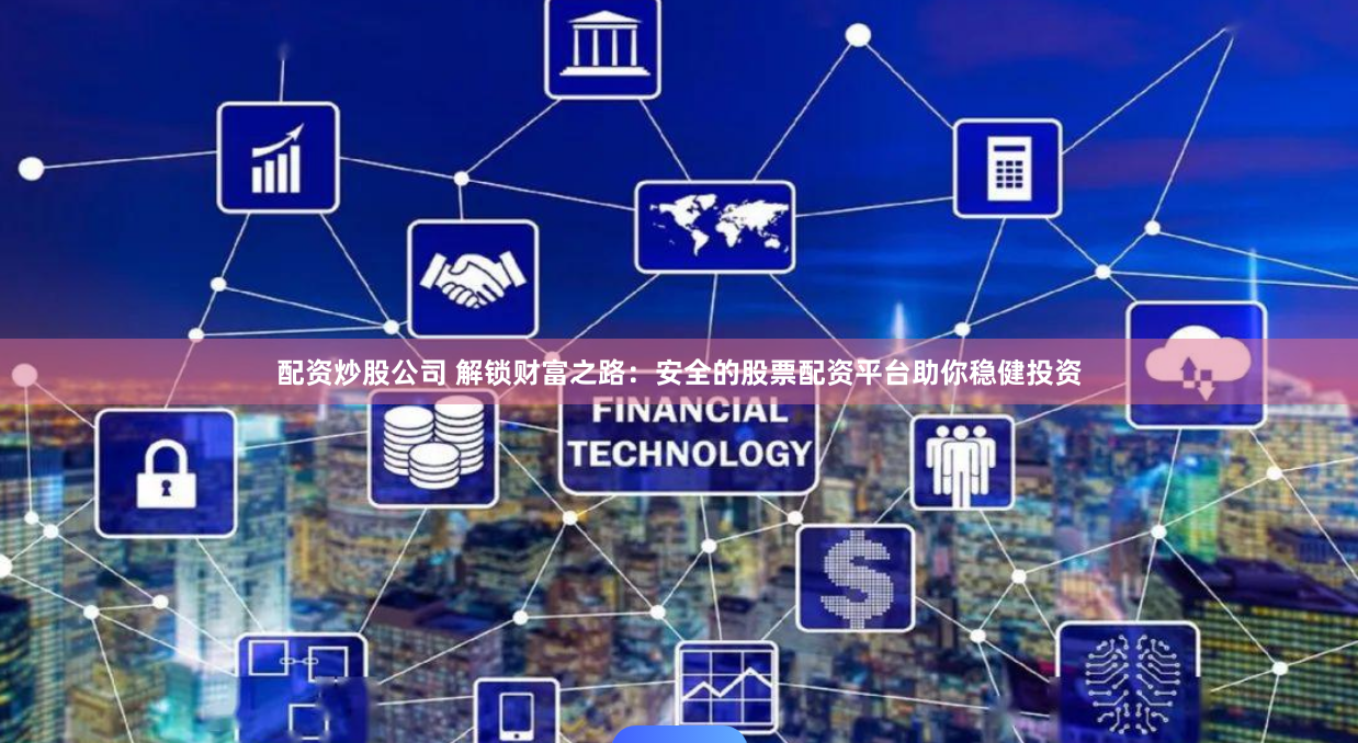 配资炒股公司 解锁财富之路：安全的股票配资平台助你稳健投资