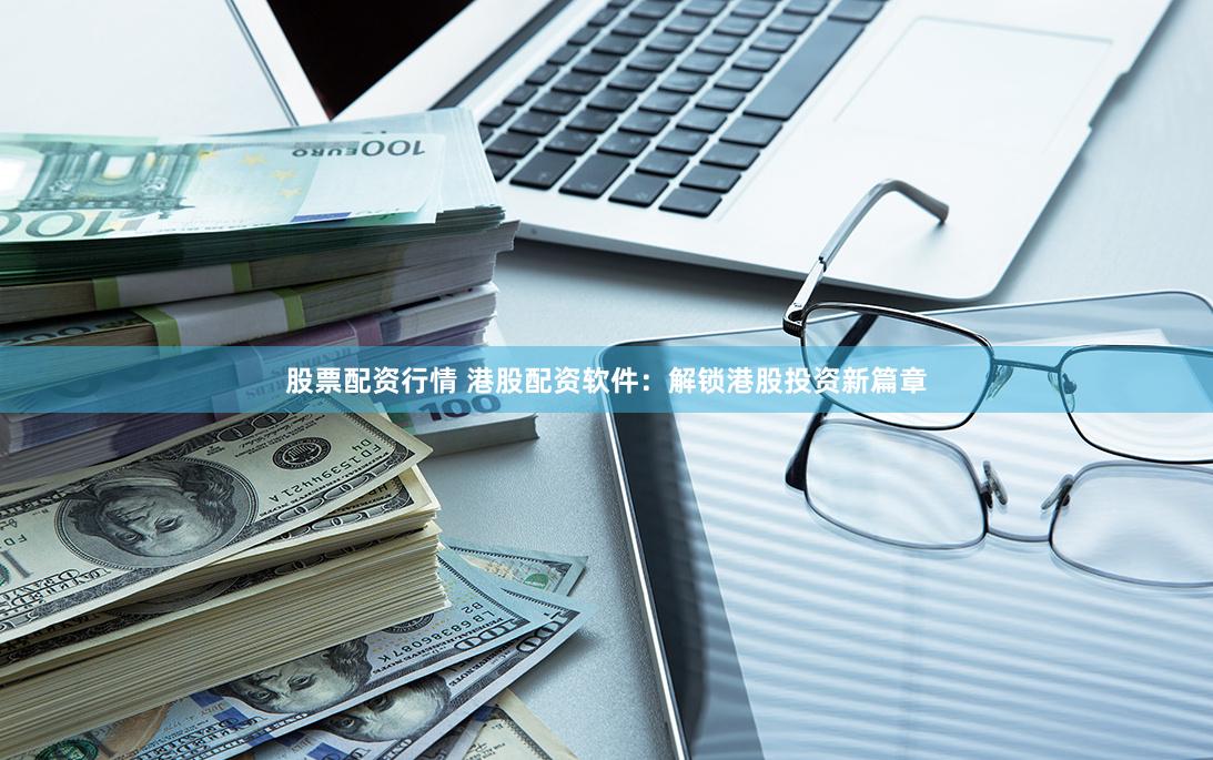股票配资行情 港股配资软件：解锁港股投资新篇章