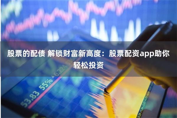 股票的配债 解锁财富新高度：股票配资app助你轻松投资