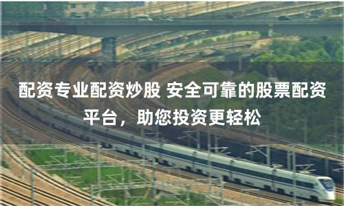 配资专业配资炒股 安全可靠的股票配资平台，助您投资更轻松