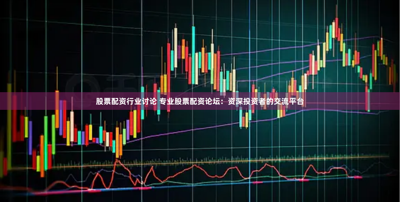 股票配资行业讨论 专业股票配资论坛：资深投资者的交流平台