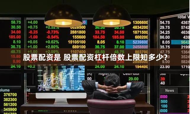 股票配资是 股票配资杠杆倍数上限知多少？