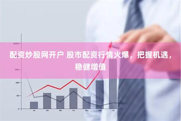 配资炒股网开户 股市配资行情火爆，把握机遇，稳健增值