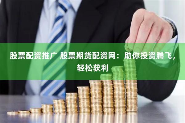 股票配资推广 股票期货配资网：助你投资腾飞，轻松获利