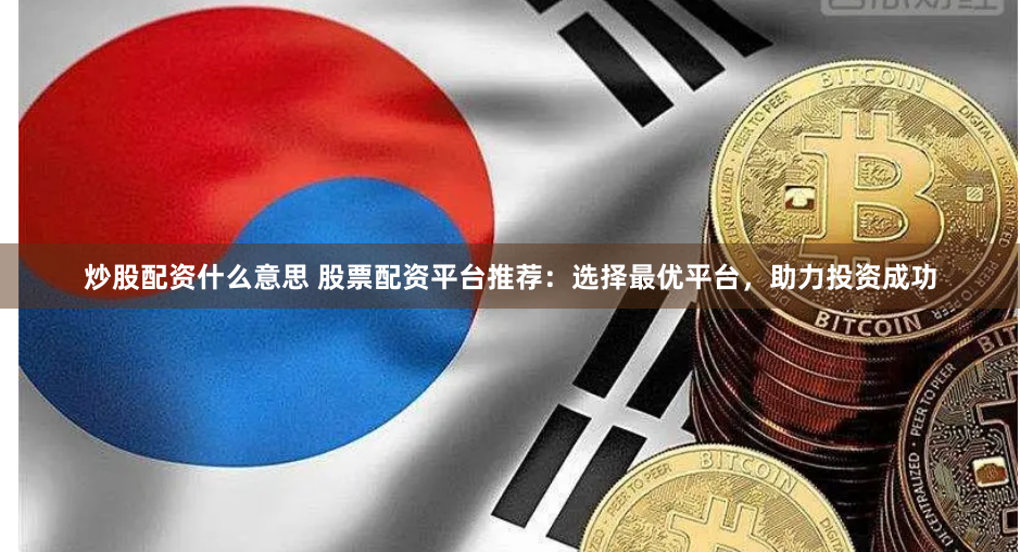 炒股配资什么意思 股票配资平台推荐：选择最优平台，助力投资成功