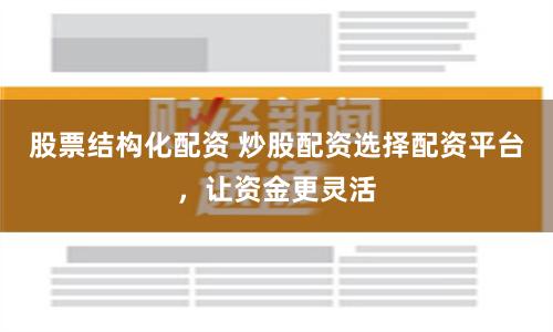 股票结构化配资 炒股配资选择配资平台，让资金更灵活