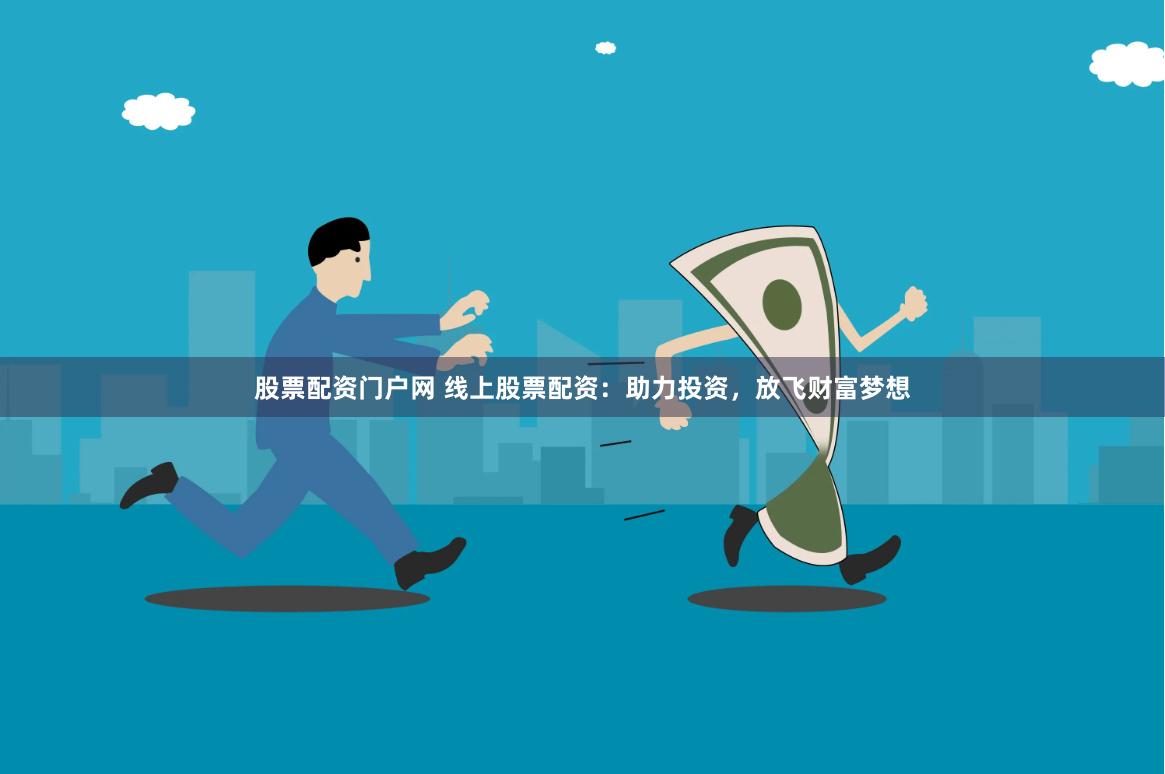 股票配资门户网 线上股票配资：助力投资，放飞财富梦想