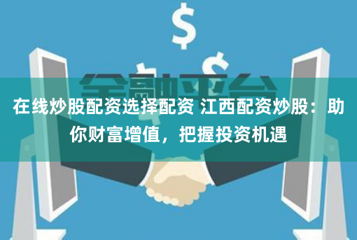 在线炒股配资选择配资 江西配资炒股：助你财富增值，把握投资机遇