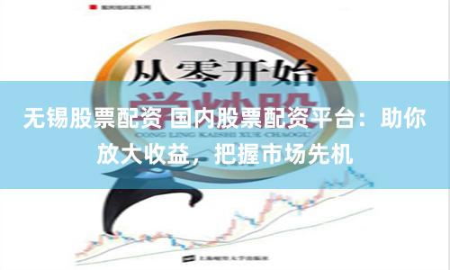 无锡股票配资 国内股票配资平台：助你放大收益，把握市场先机
