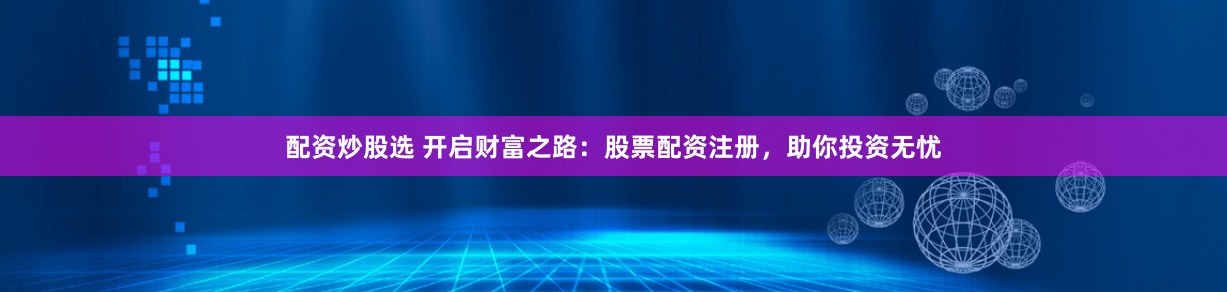配资炒股选 开启财富之路：股票配资注册，助你投资无忧
