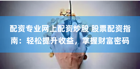 配资专业网上配资炒股 股票配资指南：轻松提升收益，掌握财富密码
