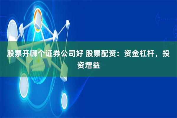 股票开哪个证券公司好 股票配资：资金杠杆，投资增益