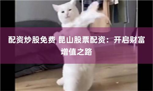 配资炒股免费 昆山股票配资：开启财富增值之路