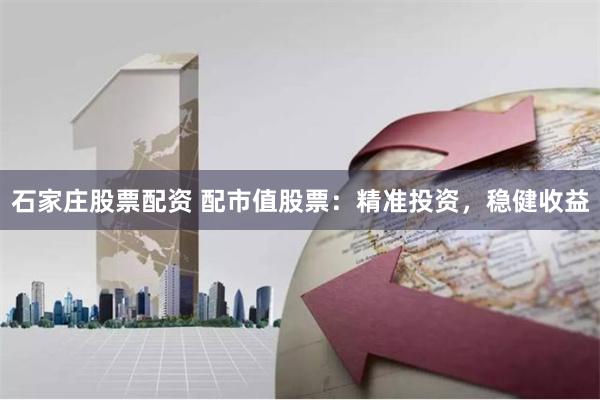 石家庄股票配资 配市值股票：精准投资，稳健收益