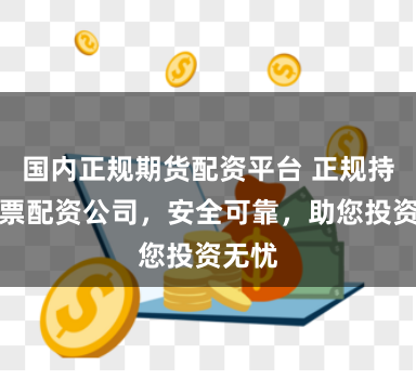 国内正规期货配资平台 正规持牌股票配资公司，安全可靠，助您投资无忧