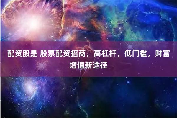 配资股是 股票配资招商，高杠杆，低门槛，财富增值新途径
