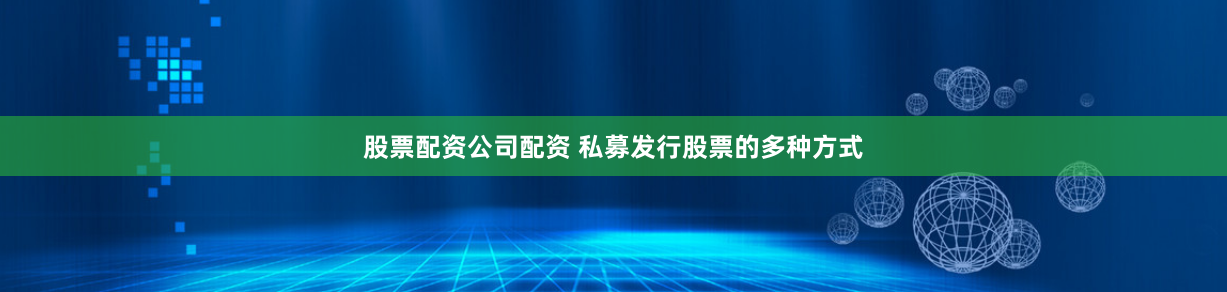 股票配资公司配资 私募发行股票的多种方式