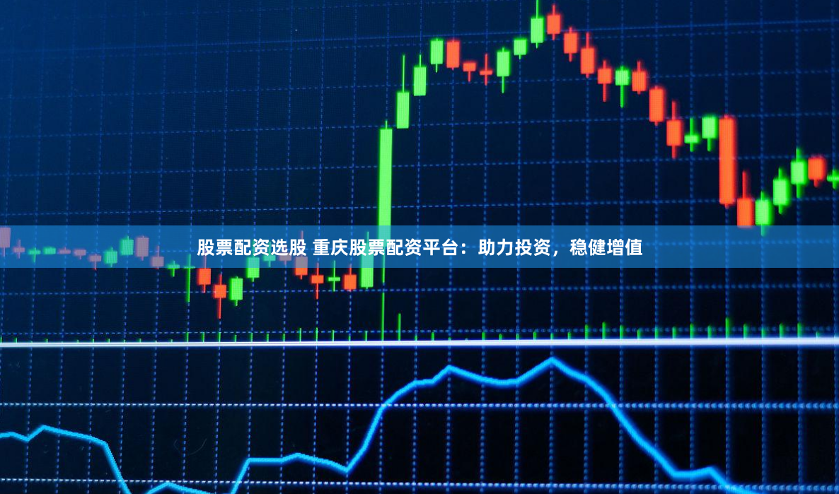 股票配资选股 重庆股票配资平台：助力投资，稳健增值