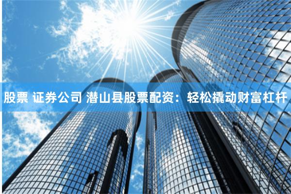 股票 证券公司 潜山县股票配资：轻松撬动财富杠杆