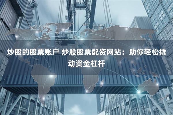 炒股的股票账户 炒股股票配资网站：助你轻松撬动资金杠杆