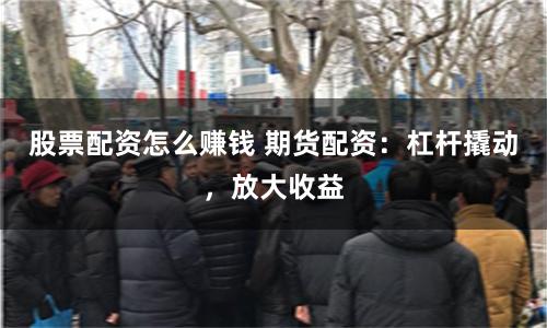 股票配资怎么赚钱 期货配资：杠杆撬动，放大收益