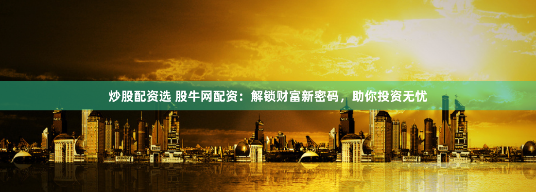 炒股配资选 股牛网配资：解锁财富新密码，助你投资无忧