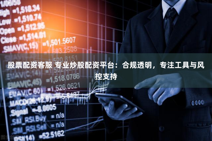 股票配资客服 专业炒股配资平台：合规透明，专注工具与风控支持