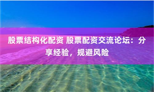 股票结构化配资 股票配资交流论坛：分享经验，规避风险