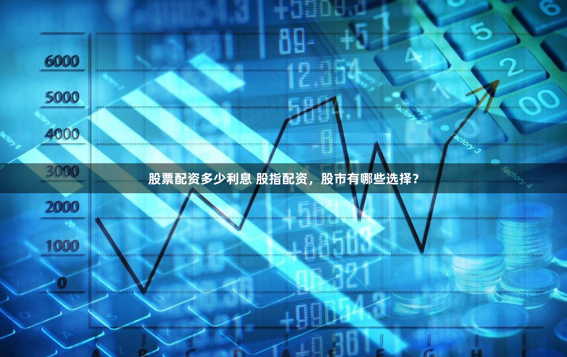 股票配资多少利息 股指配资，股市有哪些选择？